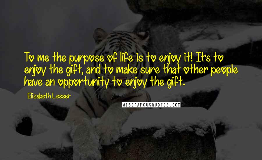 Elizabeth Lesser Quotes: To me the purpose of life is to enjoy it! It's to enjoy the gift, and to make sure that other people have an opportunity to enjoy the gift.