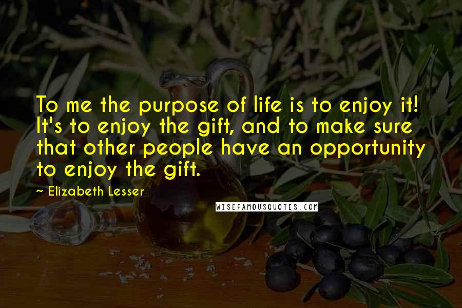 Elizabeth Lesser Quotes: To me the purpose of life is to enjoy it! It's to enjoy the gift, and to make sure that other people have an opportunity to enjoy the gift.