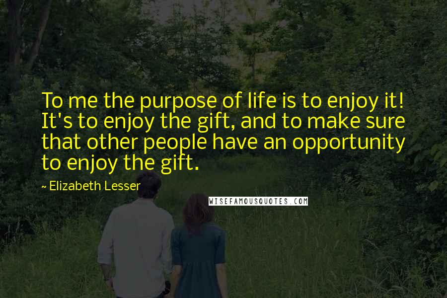 Elizabeth Lesser Quotes: To me the purpose of life is to enjoy it! It's to enjoy the gift, and to make sure that other people have an opportunity to enjoy the gift.