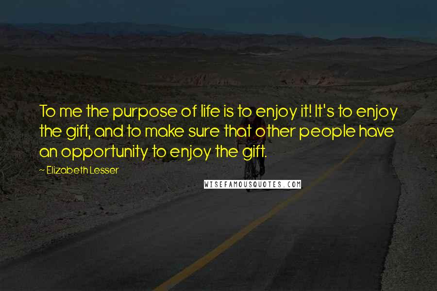 Elizabeth Lesser Quotes: To me the purpose of life is to enjoy it! It's to enjoy the gift, and to make sure that other people have an opportunity to enjoy the gift.