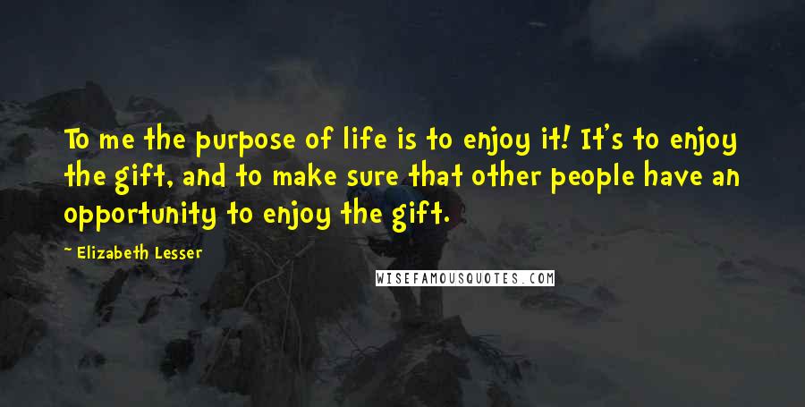 Elizabeth Lesser Quotes: To me the purpose of life is to enjoy it! It's to enjoy the gift, and to make sure that other people have an opportunity to enjoy the gift.