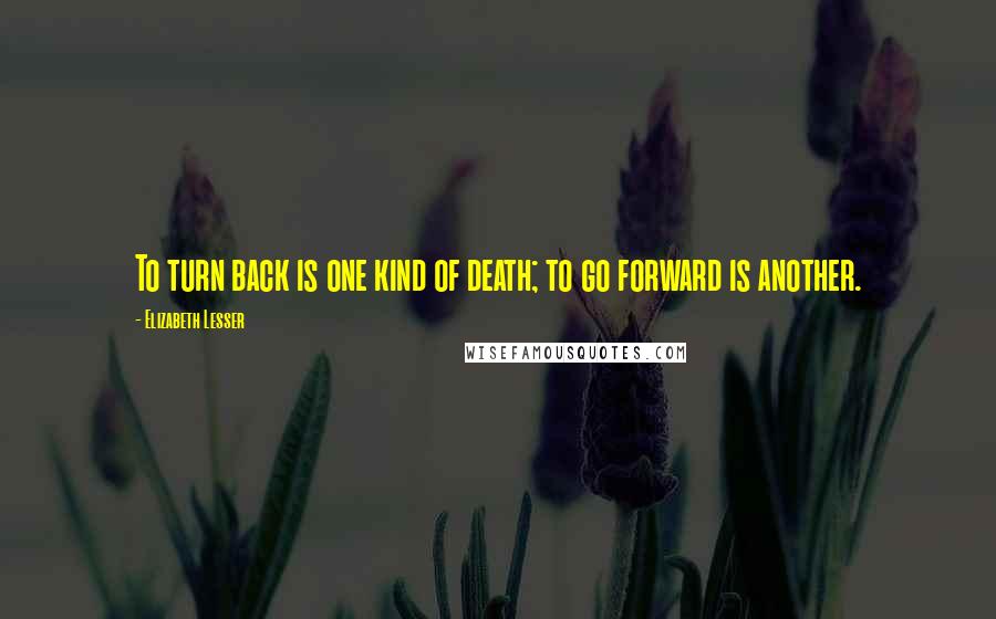 Elizabeth Lesser Quotes: To turn back is one kind of death; to go forward is another.