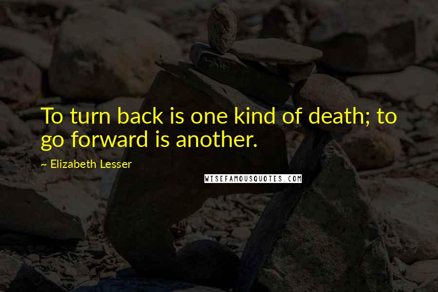Elizabeth Lesser Quotes: To turn back is one kind of death; to go forward is another.