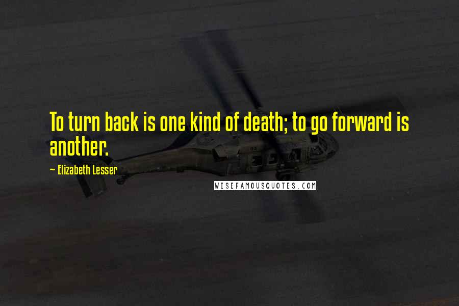 Elizabeth Lesser Quotes: To turn back is one kind of death; to go forward is another.