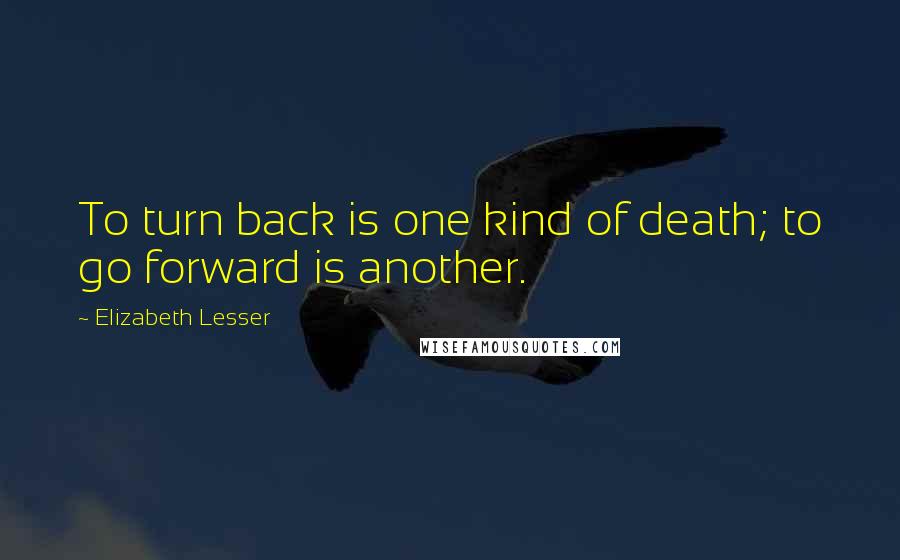 Elizabeth Lesser Quotes: To turn back is one kind of death; to go forward is another.