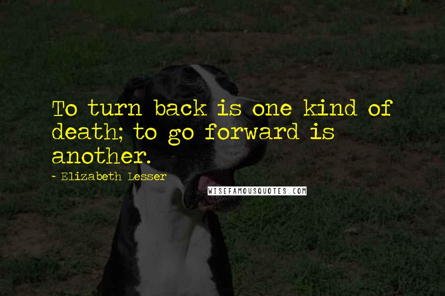 Elizabeth Lesser Quotes: To turn back is one kind of death; to go forward is another.