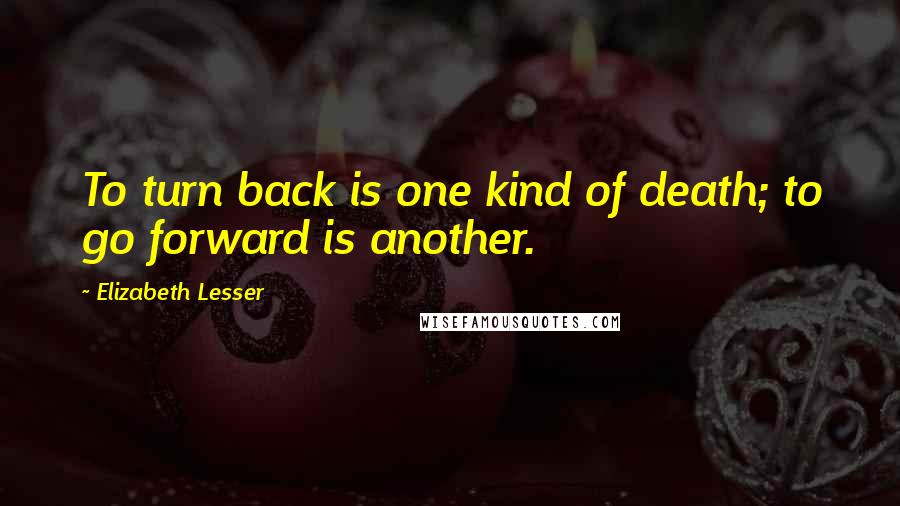 Elizabeth Lesser Quotes: To turn back is one kind of death; to go forward is another.