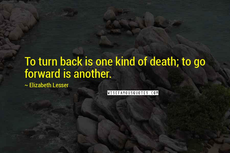 Elizabeth Lesser Quotes: To turn back is one kind of death; to go forward is another.