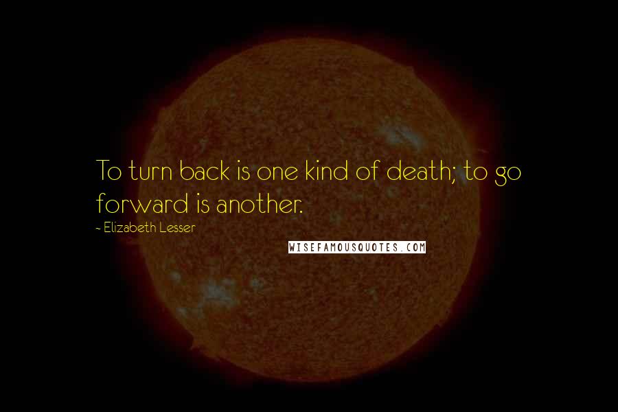 Elizabeth Lesser Quotes: To turn back is one kind of death; to go forward is another.