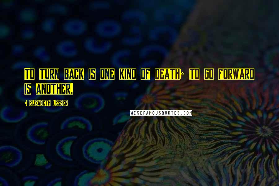 Elizabeth Lesser Quotes: To turn back is one kind of death; to go forward is another.