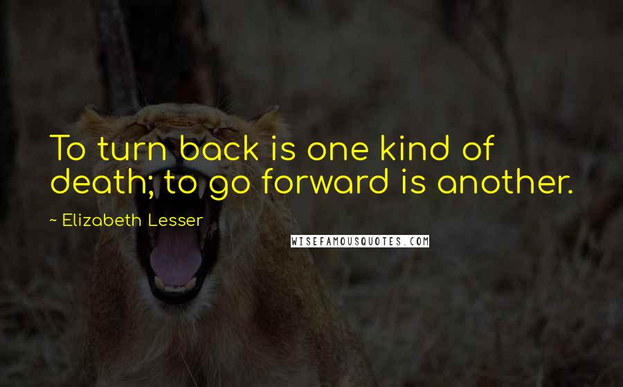 Elizabeth Lesser Quotes: To turn back is one kind of death; to go forward is another.