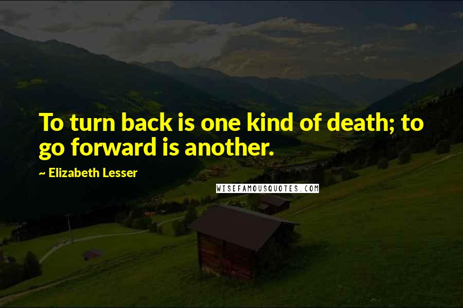 Elizabeth Lesser Quotes: To turn back is one kind of death; to go forward is another.
