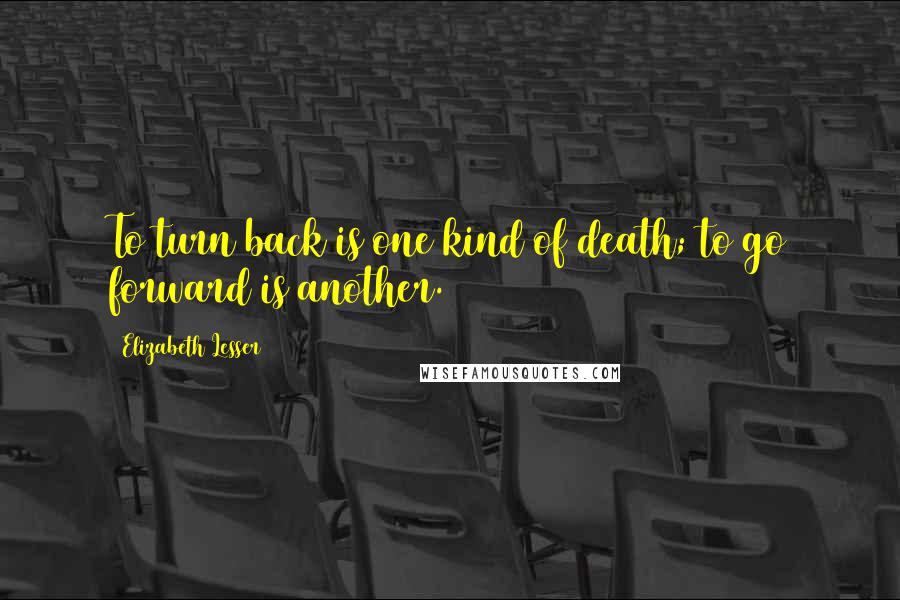Elizabeth Lesser Quotes: To turn back is one kind of death; to go forward is another.