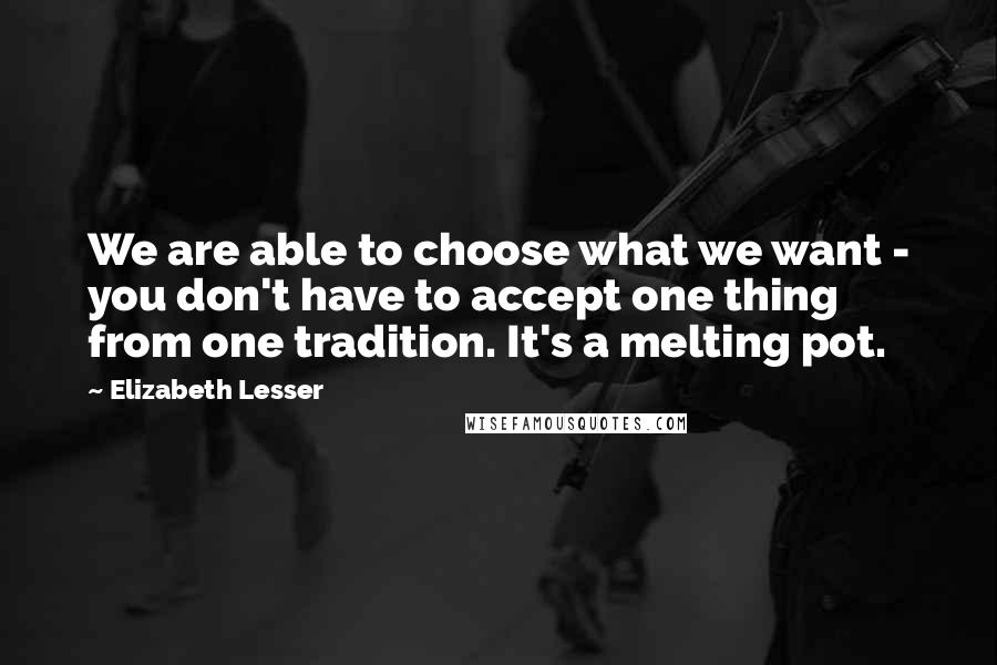 Elizabeth Lesser Quotes: We are able to choose what we want - you don't have to accept one thing from one tradition. It's a melting pot.