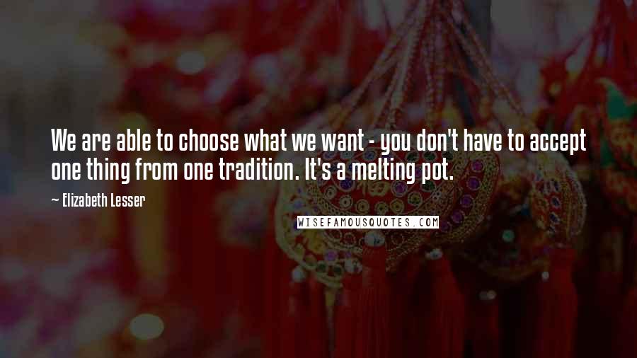 Elizabeth Lesser Quotes: We are able to choose what we want - you don't have to accept one thing from one tradition. It's a melting pot.
