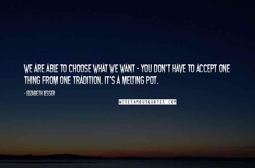 Elizabeth Lesser Quotes: We are able to choose what we want - you don't have to accept one thing from one tradition. It's a melting pot.