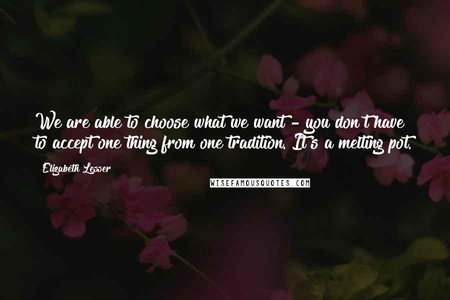 Elizabeth Lesser Quotes: We are able to choose what we want - you don't have to accept one thing from one tradition. It's a melting pot.