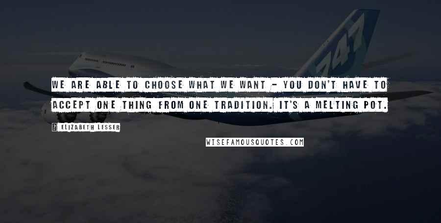 Elizabeth Lesser Quotes: We are able to choose what we want - you don't have to accept one thing from one tradition. It's a melting pot.