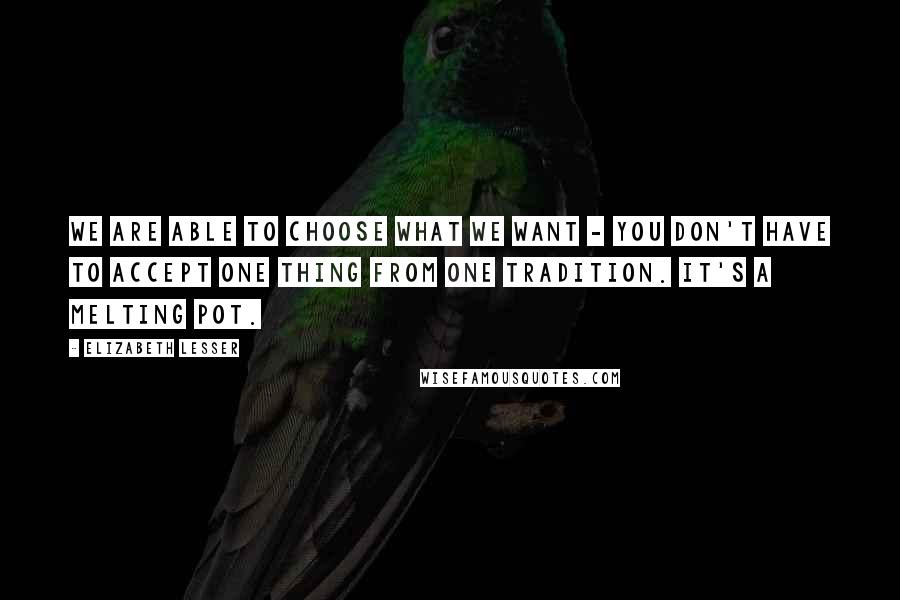 Elizabeth Lesser Quotes: We are able to choose what we want - you don't have to accept one thing from one tradition. It's a melting pot.