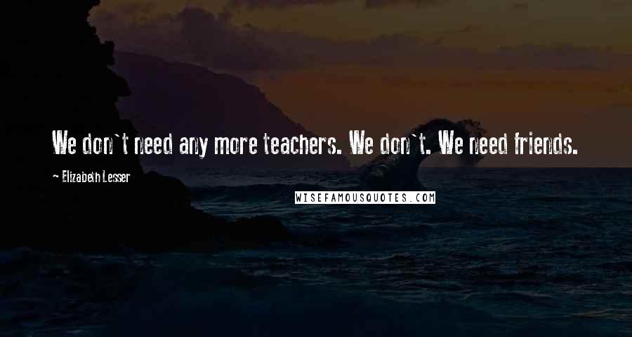 Elizabeth Lesser Quotes: We don't need any more teachers. We don't. We need friends.