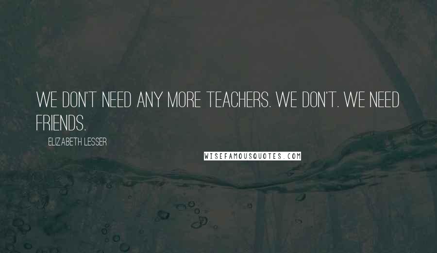 Elizabeth Lesser Quotes: We don't need any more teachers. We don't. We need friends.