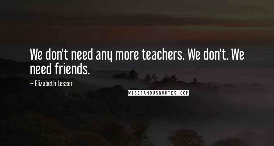 Elizabeth Lesser Quotes: We don't need any more teachers. We don't. We need friends.