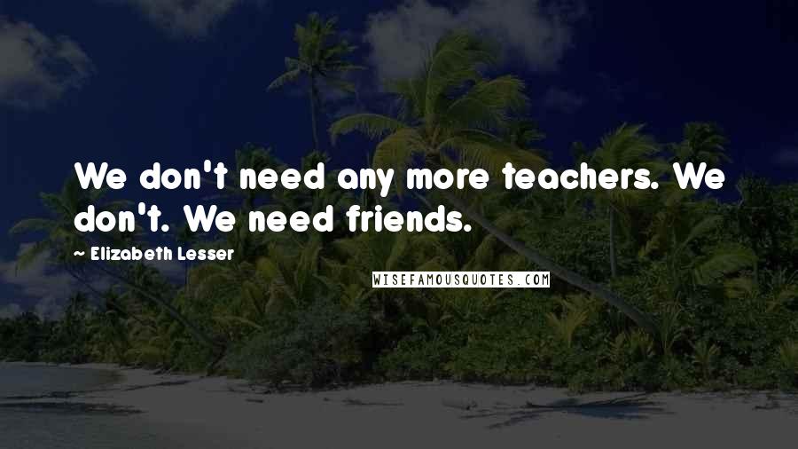 Elizabeth Lesser Quotes: We don't need any more teachers. We don't. We need friends.