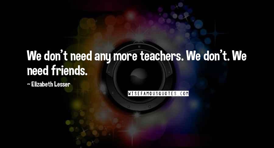 Elizabeth Lesser Quotes: We don't need any more teachers. We don't. We need friends.