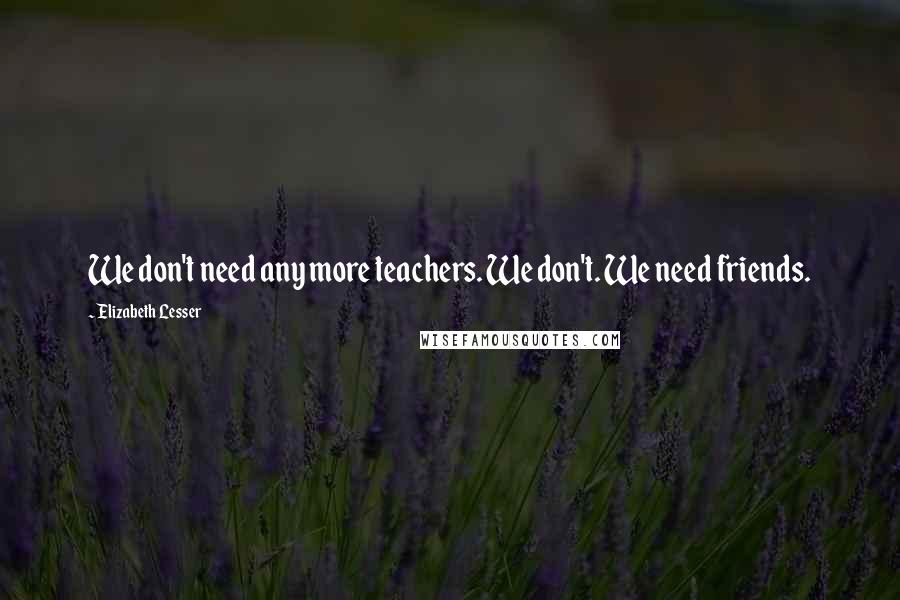 Elizabeth Lesser Quotes: We don't need any more teachers. We don't. We need friends.