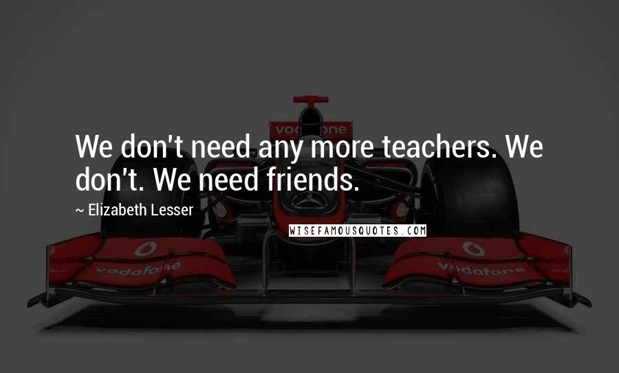 Elizabeth Lesser Quotes: We don't need any more teachers. We don't. We need friends.