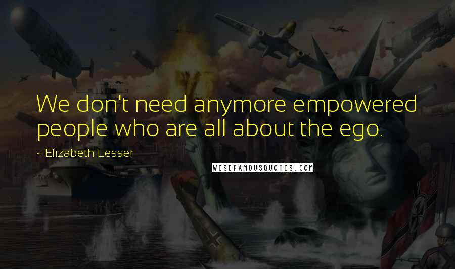 Elizabeth Lesser Quotes: We don't need anymore empowered people who are all about the ego.