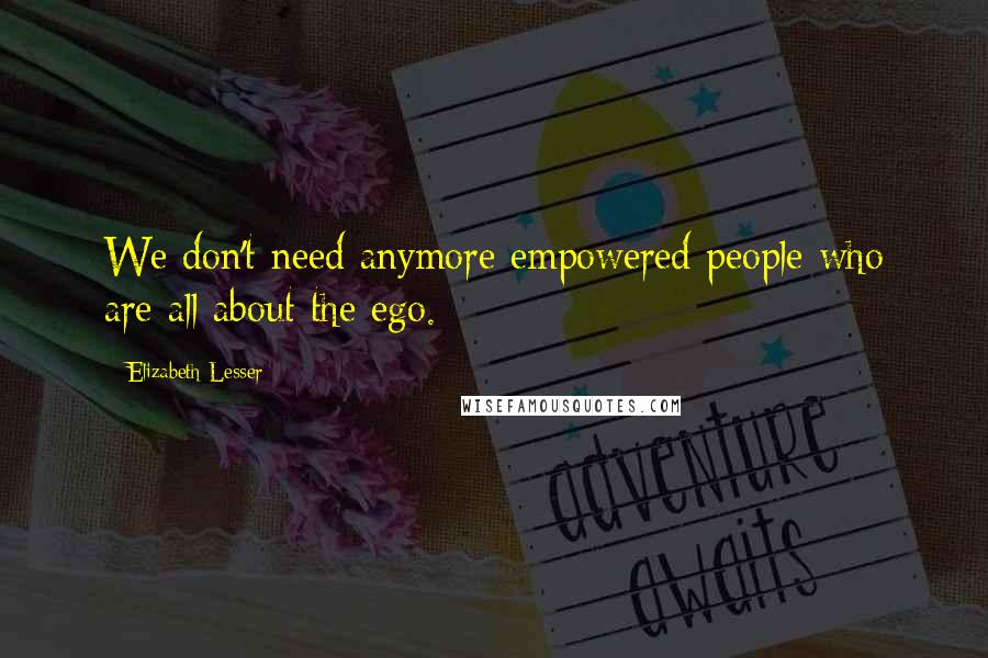 Elizabeth Lesser Quotes: We don't need anymore empowered people who are all about the ego.