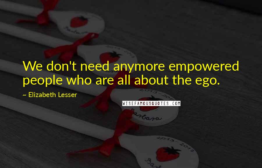 Elizabeth Lesser Quotes: We don't need anymore empowered people who are all about the ego.