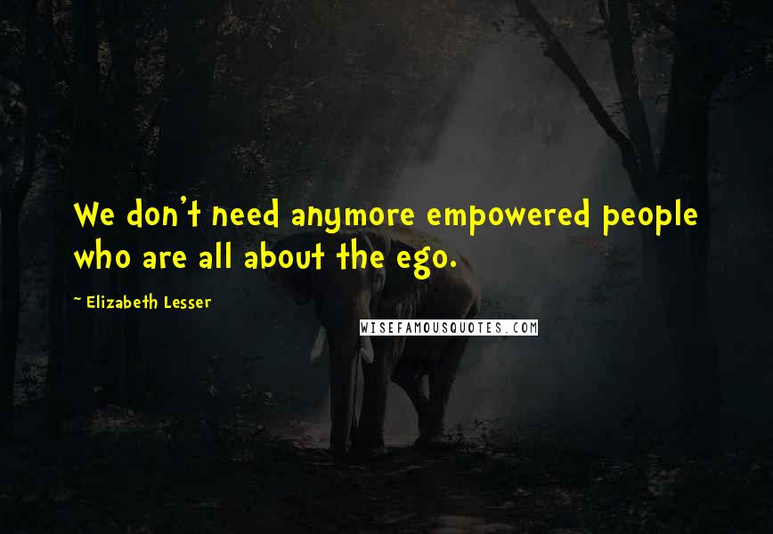 Elizabeth Lesser Quotes: We don't need anymore empowered people who are all about the ego.