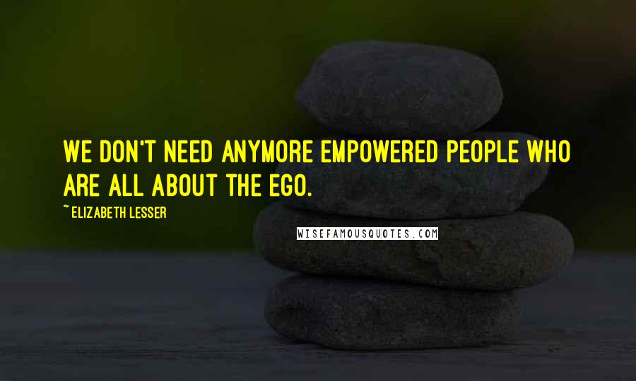 Elizabeth Lesser Quotes: We don't need anymore empowered people who are all about the ego.