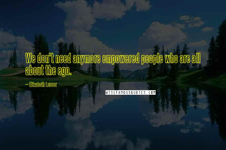 Elizabeth Lesser Quotes: We don't need anymore empowered people who are all about the ego.