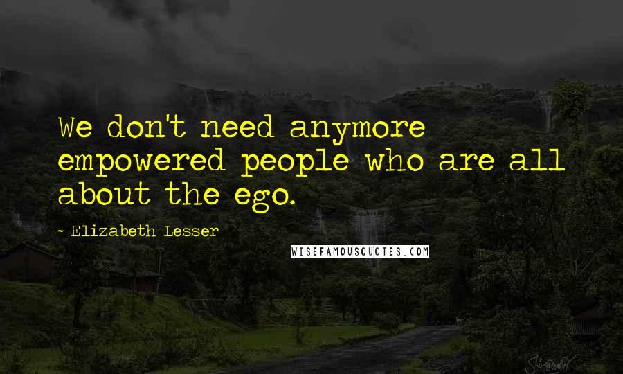Elizabeth Lesser Quotes: We don't need anymore empowered people who are all about the ego.