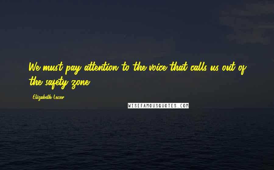 Elizabeth Lesser Quotes: We must pay attention to the voice that calls us out of the safety zone.