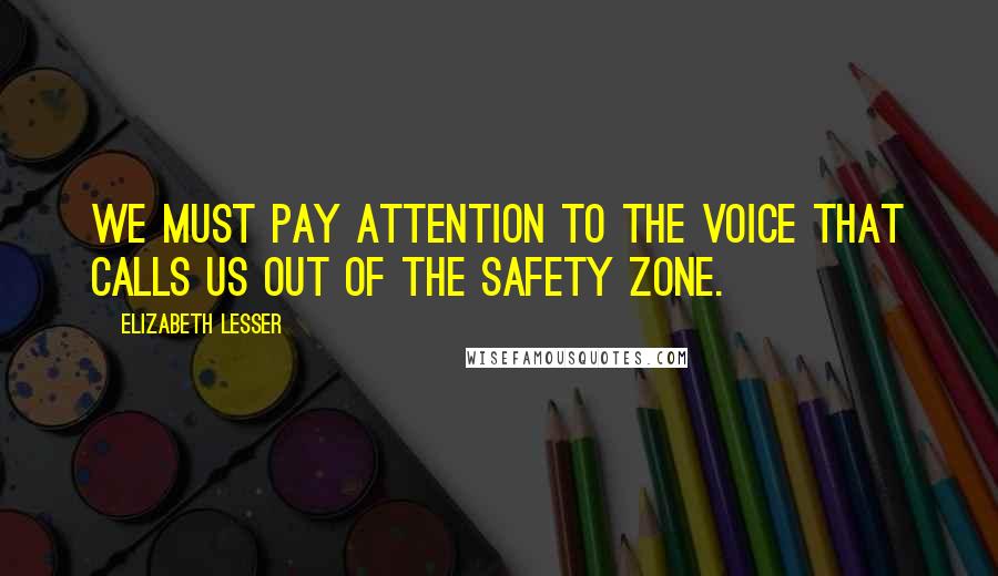 Elizabeth Lesser Quotes: We must pay attention to the voice that calls us out of the safety zone.