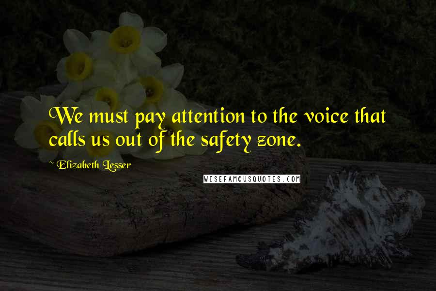 Elizabeth Lesser Quotes: We must pay attention to the voice that calls us out of the safety zone.