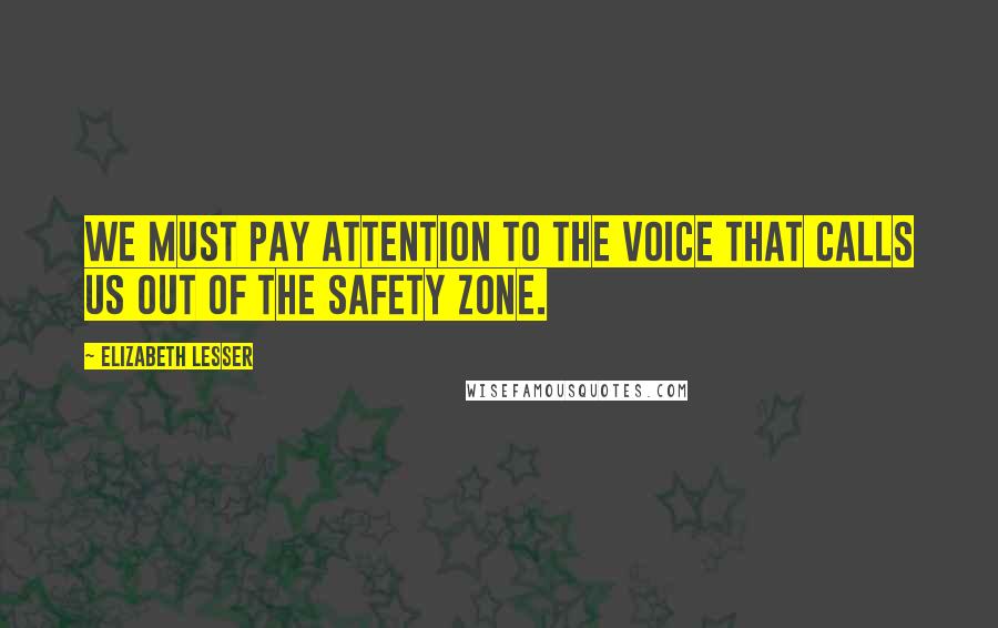 Elizabeth Lesser Quotes: We must pay attention to the voice that calls us out of the safety zone.