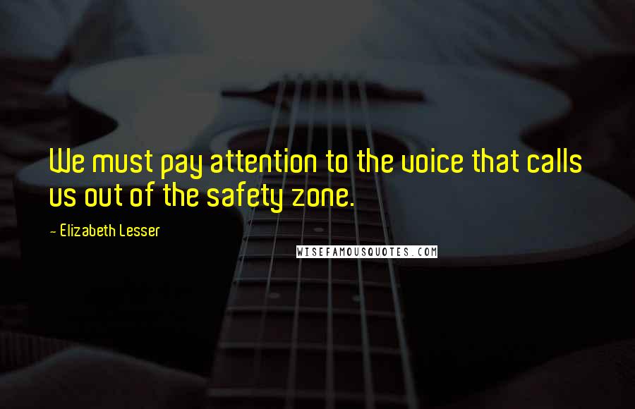 Elizabeth Lesser Quotes: We must pay attention to the voice that calls us out of the safety zone.