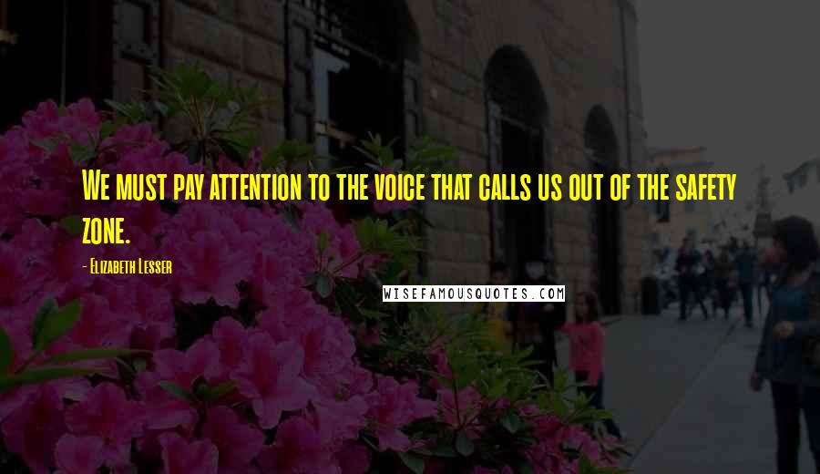 Elizabeth Lesser Quotes: We must pay attention to the voice that calls us out of the safety zone.
