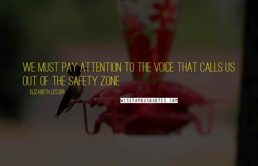 Elizabeth Lesser Quotes: We must pay attention to the voice that calls us out of the safety zone.