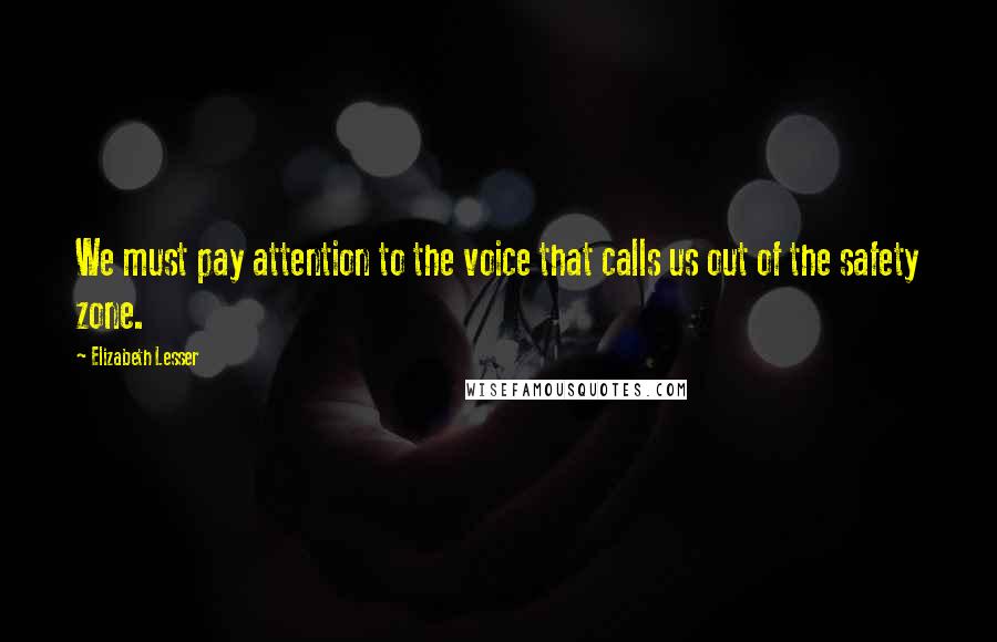 Elizabeth Lesser Quotes: We must pay attention to the voice that calls us out of the safety zone.