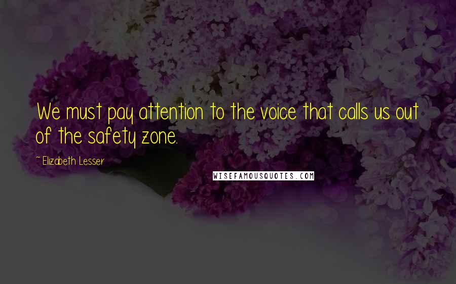 Elizabeth Lesser Quotes: We must pay attention to the voice that calls us out of the safety zone.