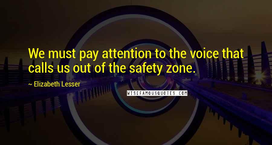 Elizabeth Lesser Quotes: We must pay attention to the voice that calls us out of the safety zone.