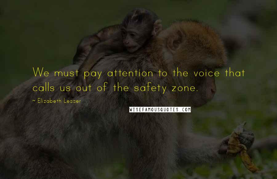 Elizabeth Lesser Quotes: We must pay attention to the voice that calls us out of the safety zone.