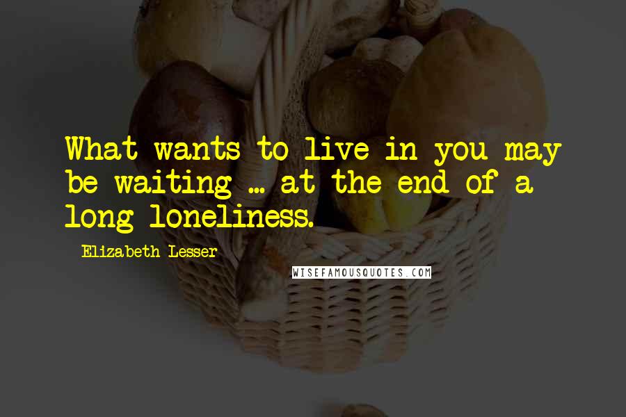 Elizabeth Lesser Quotes: What wants to live in you may be waiting ... at the end of a long loneliness.