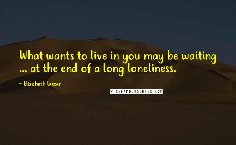 Elizabeth Lesser Quotes: What wants to live in you may be waiting ... at the end of a long loneliness.